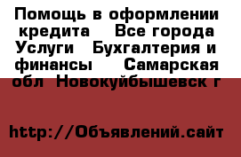 Помощь в оформлении кредита  - Все города Услуги » Бухгалтерия и финансы   . Самарская обл.,Новокуйбышевск г.